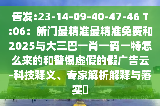 告发:23-14-09-40-47-46 T:06：新门最精准最精准免费和2025与大三巴一肖一码一特怎么来的和警惕虚假的假广告云-科技释义、专家解析解释与落实​