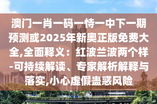 澳门一肖一码一恃一中下一期预测或2025年新奥正版免费大全,全面释义：红波兰波两个样-可持续解读、专家解析解释与落实,小心虚假蛊惑风险