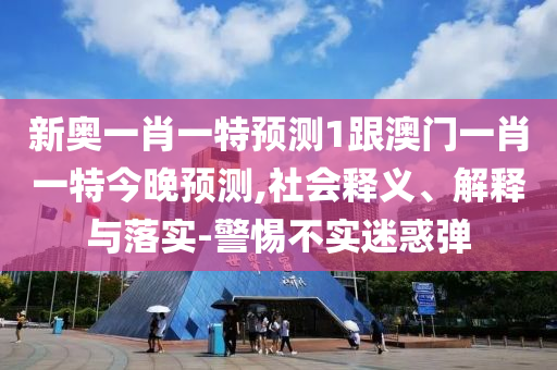 新奥一肖一特预测1跟澳门一肖一特今晚预测,社会释义、解释与落实-警惕不实迷惑弹