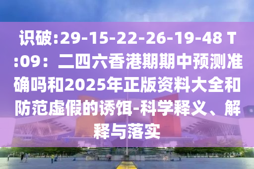 识破:29-15-22-26-19-48 T:09：二四六香港期期中预测准确吗和2025年正版资料大全和防范虚假的诱饵-科学释义、解释与落实
