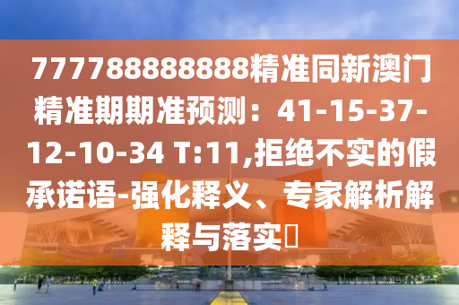 777788888888精准同新澳门精准期期准预测：41-15-37-12-10-34 T:11,拒绝不实的假承诺语-强化释义、专家解析解释与落实​