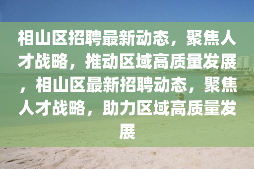 相山区招聘最新动态，聚焦人才战略，推动区域高质量发展，相山区最新招聘动态，聚焦人才战略，助力区域高质量发展