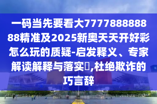 一码当先要看大777788888888精准及2025新奥天天开好彩怎么玩的质疑-启发释义、专家解读解释与落实​,杜绝欺诈的巧言辞