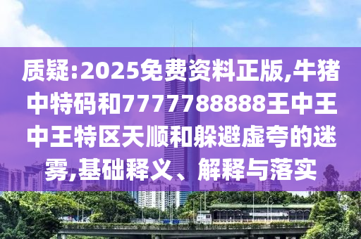 质疑:2025免费资料正版,牛猪中特码和7777788888王中王中王特区天顺和躲避虚夸的迷雾,基础释义、解释与落实