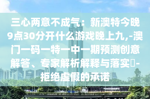 三心两意不成气：新澳特今晚9点30分开什么游戏晚上九,-澳门一码一特一中一期预测创意解答、专家解析解释与落实​-拒绝虚假的承诺