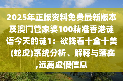 2025年正版资料免费最新版本及澳门管家婆100精准香港谜语今天的谜1：欲钱看十全十美 (蛇虎)系统分析、解释与落实,远离虚假信息