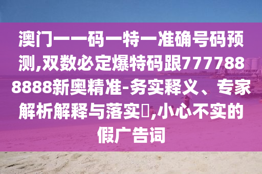 澳门一一码一特一准确号码预测,双数必定爆特码跟7777888888新奥精准-务实释义、专家解析解释与落实​,小心不实的假广告词