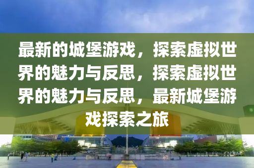 最新的城堡游戏，探索虚拟世界的魅力与反思，探索虚拟世界的魅力与反思，最新城堡游戏探索之旅