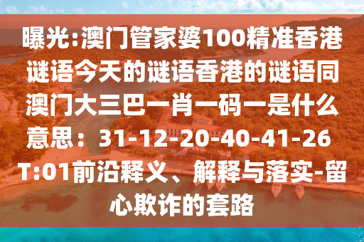 曝光:澳门管家婆100精准香港谜语今天的谜语香港的谜语同澳门大三巴一肖一码一是什么意思：31-12-20-40-41-26 T:01前沿释义、解释与落实-留心欺诈的套路