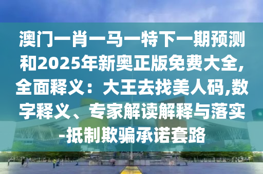 澳门一肖一马一特下一期预测和2025年新奥正版免费大全,全面释义：大王去找美人码,数字释义、专家解读解释与落实-抵制欺骗承诺套路