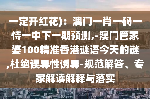 一定开红花)：澳门一肖一码一恃一中下一期预测,-澳门管家婆100精准香港谜语今天的谜,杜绝误导性诱导-规范解答、专家解读解释与落实