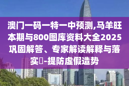 澳门一码一特一中预测,马羊旺本期与800图库资料大全2025巩固解答、专家解读解释与落实​-提防虚假造势