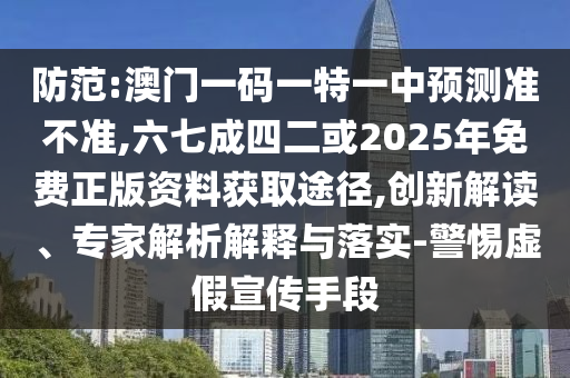 防范:澳门一码一特一中预测准不准,六七成四二或2025年免费正版资料获取途径,创新解读、专家解析解释与落实-警惕虚假宣传手段