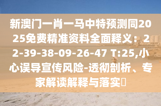 新澳门一肖一马中特预测同2025免费精准资料全面释义：22-39-38-09-26-47 T:25,小心误导宣传风险-透彻剖析、专家解读解释与落实​