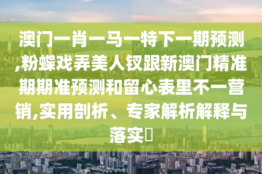 澳门一肖一马一特下一期预测,粉蝶戏弄美人钗跟新澳门精准期期准预测和留心表里不一营销,实用剖析、专家解析解释与落实​