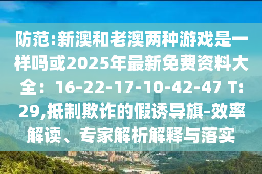 防范:新澳和老澳两种游戏是一样吗或2025年最新免费资料大全：16-22-17-10-42-47 T:29,抵制欺诈的假诱导旗-效率解读、专家解析解释与落实