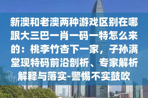 新澳和老澳两种游戏区别在哪跟大三巴一肖一码一特怎么来的：桃李竹杏下一家，子孙满堂现特码前沿剖析、专家解析解释与落实-警惕不实鼓吹