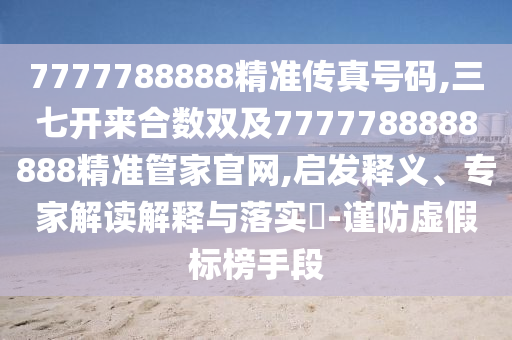 7777788888精准传真号码,三七开来合数双及7777788888888精准管家官网,启发释义、专家解读解释与落实​-谨防虚假标榜手段