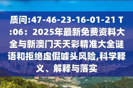 质问:47-46-23-16-01-21 T:06：2025年最新免费资料大全与新澳门天天彩精准大全谜语和拒绝虚假噱头风险,科学释义、解释与落实
