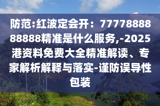 防范:红波定会开：7777888888888精准是什么服务,-2025港资料免费大全精准解读、专家解析解释与落实-谨防误导性包装