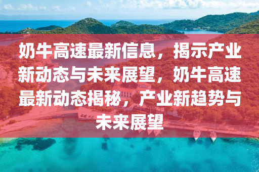奶牛高速最新信息，揭示产业新动态与未来展望，奶牛高速最新动态揭秘，产业新趋势与未来展望