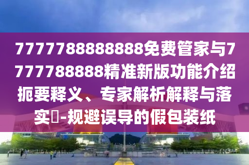 7777788888888免费管家与7777788888精准新版功能介绍扼要释义、专家解析解释与落实​-规避误导的假包装纸