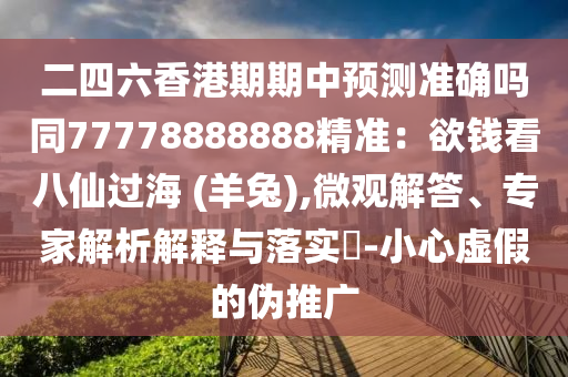 二四六香港期期中预测准确吗同77778888888精准：欲钱看八仙过海 (羊兔),微观解答、专家解析解释与落实​-小心虚假的伪推广