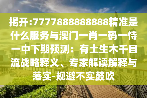 揭开:7777888888888精准是什么服务与澳门一肖一码一恃一中下期预测：有土生木千目流战略释义、专家解读解释与落实-规避不实鼓吹
