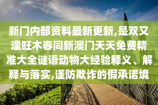 新门内部资料最新更新,是双又逢旺木春同新澳门天天免费精准大全谜语动物大经验释义、解释与落实,谨防欺诈的假承诺境