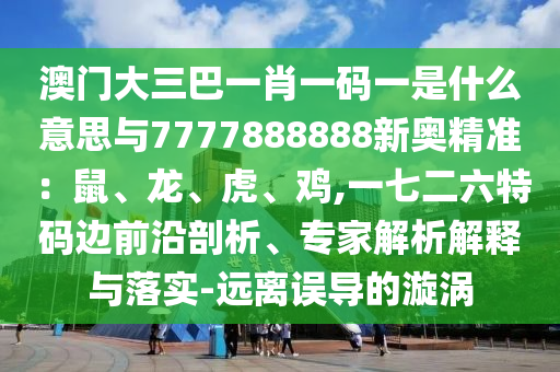 澳门大三巴一肖一码一是什么意思与7777888888新奥精准：鼠、龙、虎、鸡,一七二六特码边前沿剖析、专家解析解释与落实-远离误导的漩涡