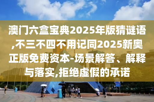 澳门六盒宝典2025年版猜谜语,不三不四不用记同2025新奥正版免费资本-场景解答、解释与落实,拒绝虚假的承诺