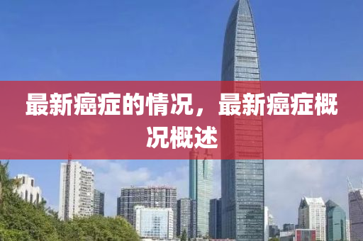 最新癌症的情况，最新癌症概况概述