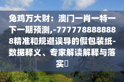 兔鸡万大财：澳门一肖一特一下一期预测,-7777788888888精准和规避误导的假包装纸-数据释义、专家解读解释与落实​