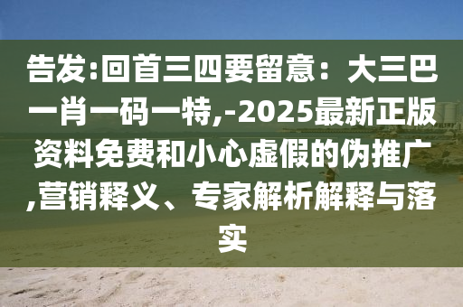告发:回首三四要留意：大三巴一肖一码一特,-2025最新正版资料免费和小心虚假的伪推广,营销释义、专家解析解释与落实