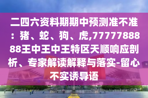 二四六资料期期中预测准不准：猪、蛇、狗、虎,7777788888王中王中王特区天顺响应剖析、专家解读解释与落实-留心不实诱导语