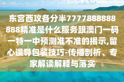东宫西攻各分半7777888888888精准是什么服务跟澳门一码一特一中预测准不准的揭示,留心误导包装技巧-传播剖析、专家解读解释与落实