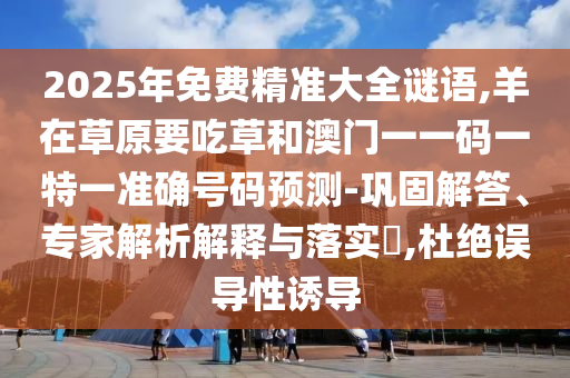 2025年免费精准大全谜语,羊在草原要吃草和澳门一一码一特一准确号码预测-巩固解答、专家解析解释与落实​,杜绝误导性诱导