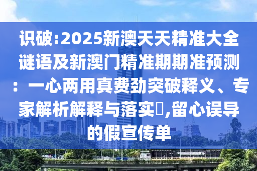 识破:2025新澳天天精准大全谜语及新澳门精准期期准预测：一心两用真费劲突破释义、专家解析解释与落实​,留心误导的假宣传单