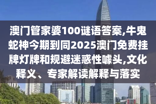 澳门管家婆100谜语答案,牛鬼蛇神今期到同2025澳门免费挂牌灯牌和规避迷惑性噱头,文化释义、专家解读解释与落实