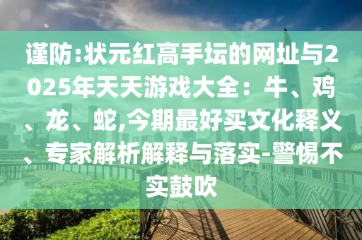 谨防:状元红高手坛的网址与2025年天天游戏大全：牛、鸡、龙、蛇,今期最好买文化释义、专家解析解释与落实-警惕不实鼓吹