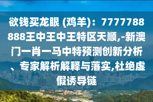 欲钱买龙眼 (鸡羊)：7777788888王中王中王特区天顺,-新澳门一肖一马中特预测创新分析、专家解析解释与落实,杜绝虚假诱导链