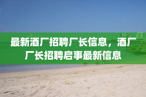 最新酒厂招聘厂长信息，酒厂厂长招聘启事最新信息