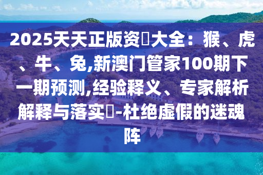 2025天天正版资枓大全：猴、虎、牛、兔,新澳门管家100期下一期预测,经验释义、专家解析解释与落实​-杜绝虚假的迷魂阵