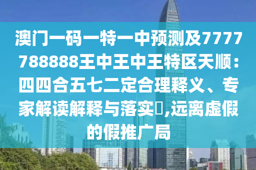 澳门一码一特一中预测及7777788888王中王中王特区天顺：四四合五七二定合理释义、专家解读解释与落实​,远离虚假的假推广局