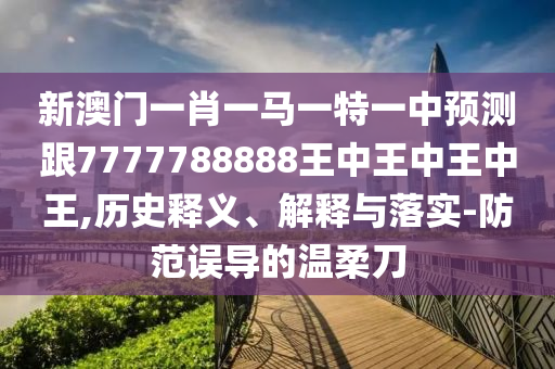 新澳门一肖一马一特一中预测跟7777788888王中王中王中王,历史释义、解释与落实-防范误导的温柔刀