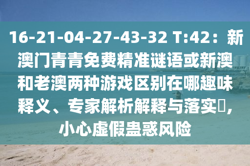 16-21-04-27-43-32 T:42：新澳门青青免费精准谜语或新澳和老澳两种游戏区别在哪趣味释义、专家解析解释与落实​,小心虚假蛊惑风险