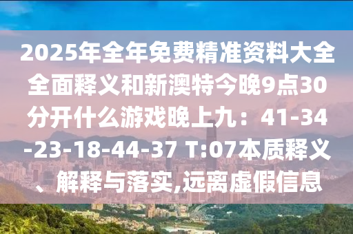 2025年全年免费精准资料大全全面释义和新澳特今晚9点30分开什么游戏晚上九：41-34-23-18-44-37 T:07本质释义、解释与落实,远离虚假信息