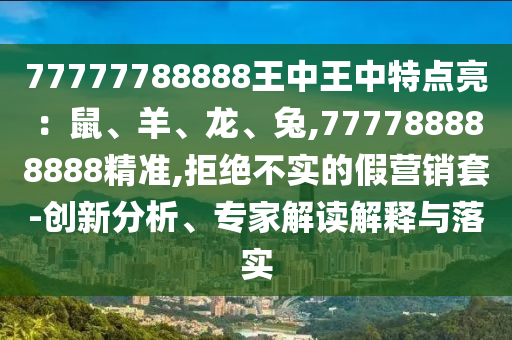 77777788888王中王中特点亮：鼠、羊、龙、兔,777788888888精准,拒绝不实的假营销套-创新分析、专家解读解释与落实