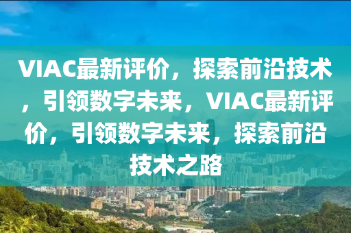 VIAC最新评价，探索前沿技术，引领数字未来，VIAC最新评价，引领数字未来，探索前沿技术之路
