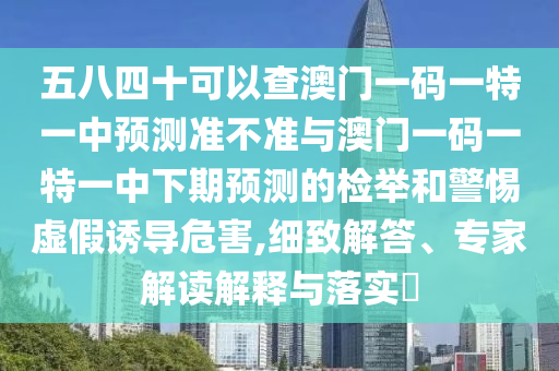 五八四十可以查澳门一码一特一中预测准不准与澳门一码一特一中下期预测的检举和警惕虚假诱导危害,细致解答、专家解读解释与落实​